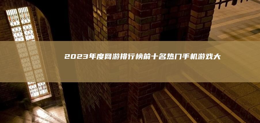 2023年度网游排行榜：前十名热门手机游戏大揭秘